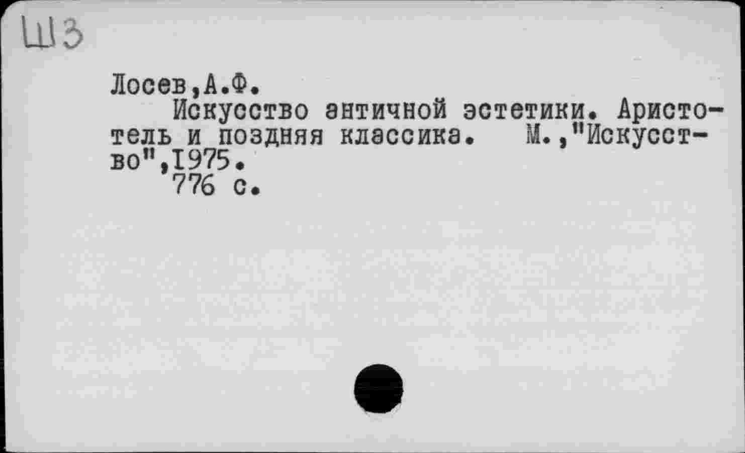 ﻿шз
Лосев,А.Ф.
Искусство античной эстетики. Аристо тель и поздняя классика. М.,’’Искусство”, 1975.
776 с.